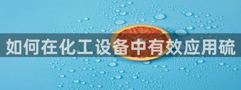 门徒平台开户流程是什么：如何在化工设备中有效应用硫