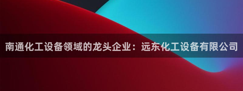 门徒平台理 411o31 门徒：南通化工设备领域的