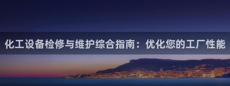 门徒娱乐平台代理怎么做：化工设备检修与维护综合指南