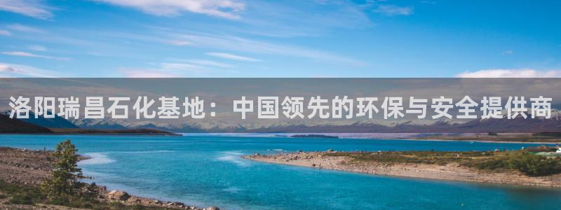 门徒娱乐分分彩：洛阳瑞昌石化基地：中国领先的环保与