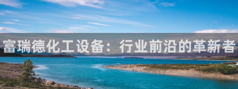 门徒平台开户要求标准：富瑞德化工设备：行业前沿的革