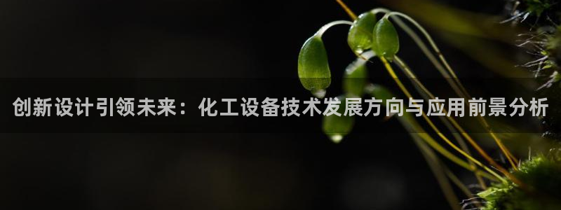门徒平台注册官网入口：创新设计引领未来：化工设备技