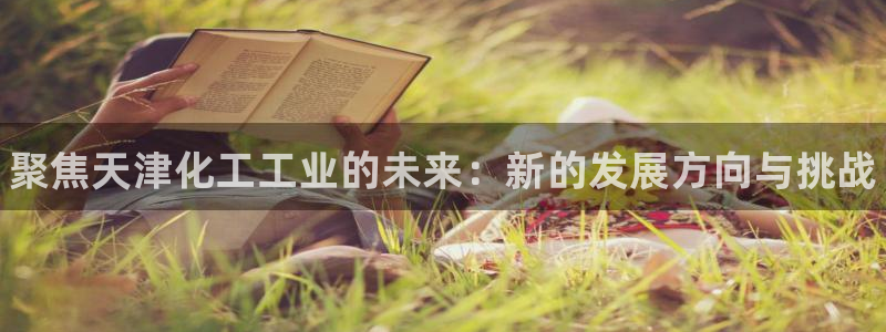 门徒平台开户怎么开通：聚焦天津化工工业的未来：新的